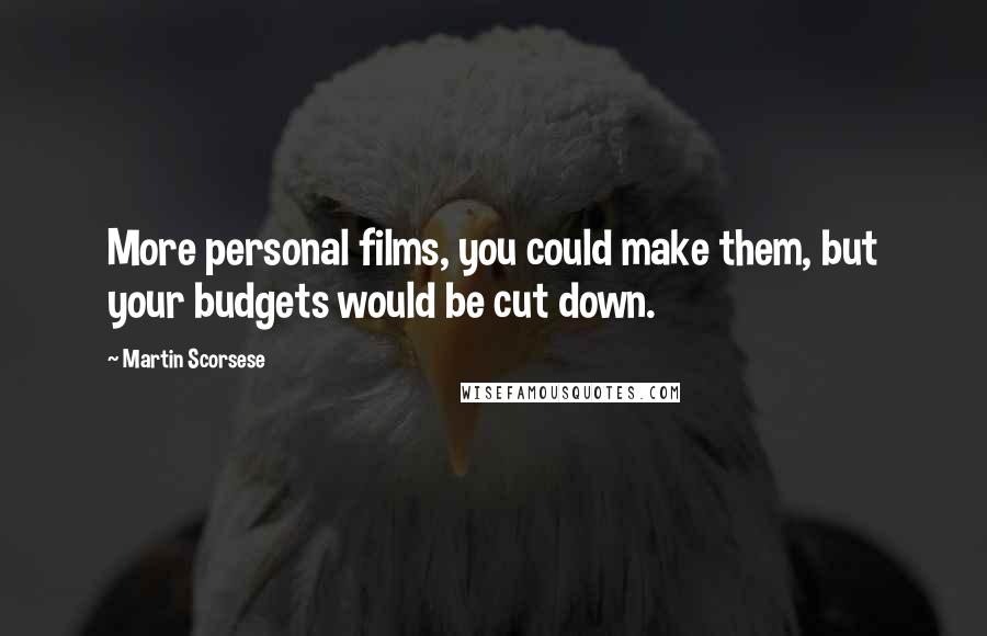 Martin Scorsese Quotes: More personal films, you could make them, but your budgets would be cut down.