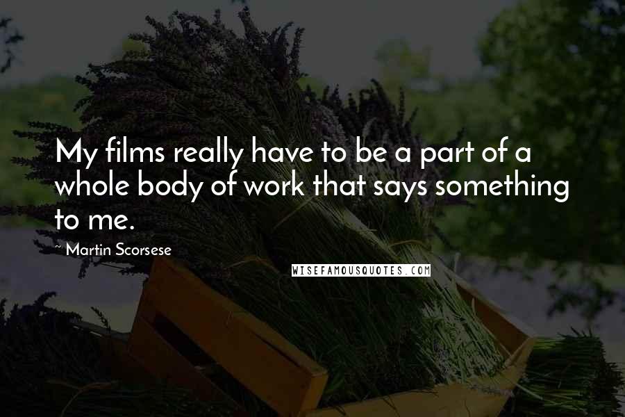 Martin Scorsese Quotes: My films really have to be a part of a whole body of work that says something to me.