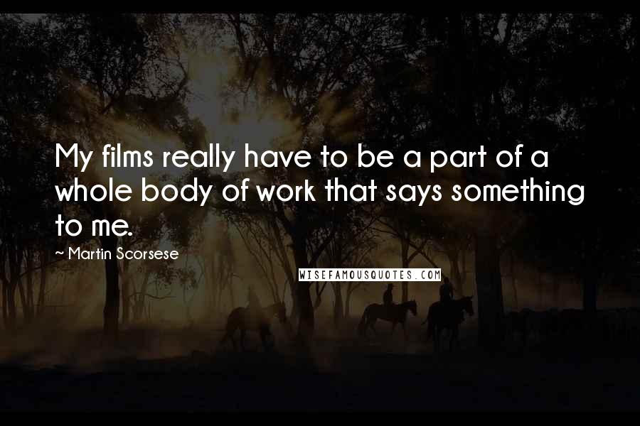 Martin Scorsese Quotes: My films really have to be a part of a whole body of work that says something to me.