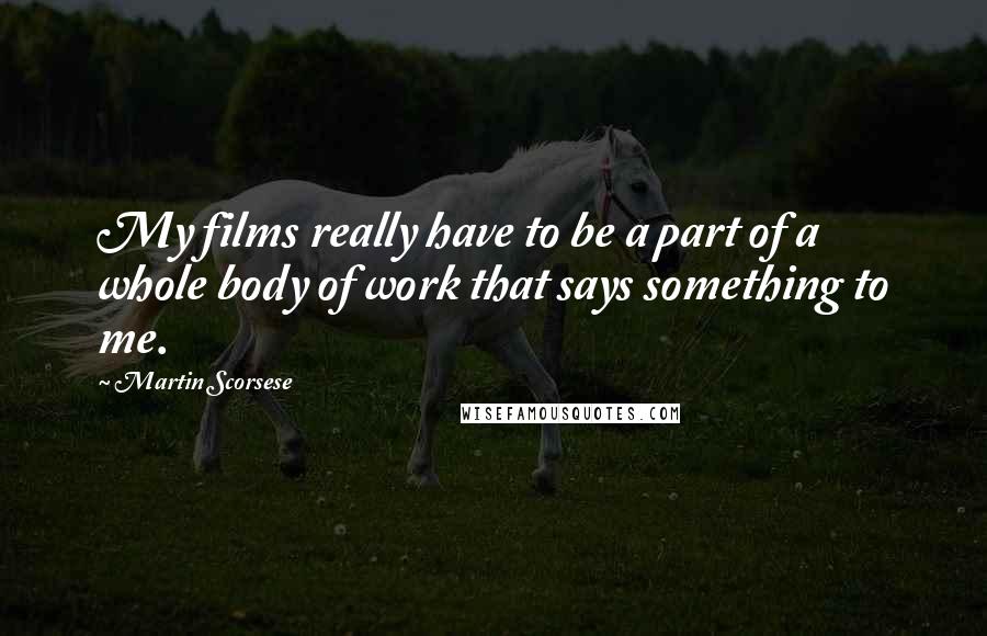 Martin Scorsese Quotes: My films really have to be a part of a whole body of work that says something to me.