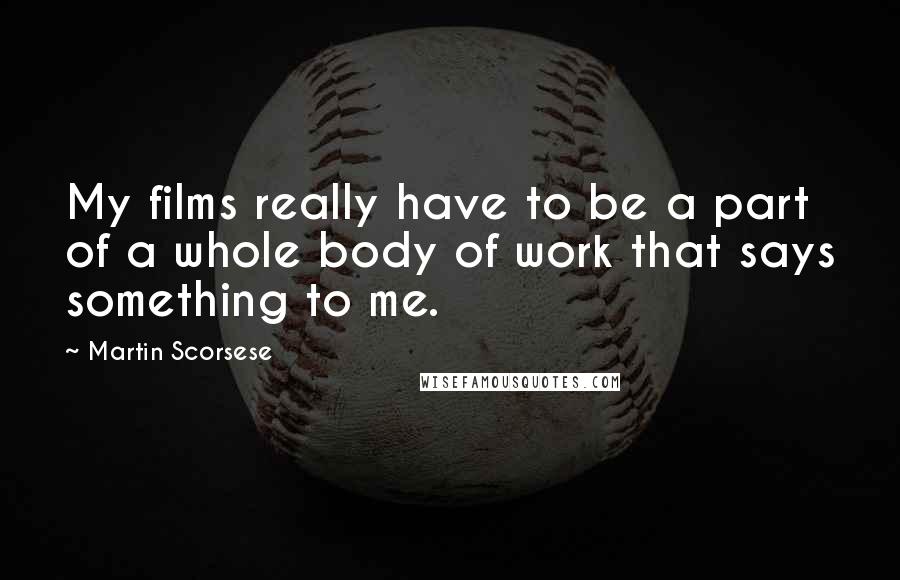 Martin Scorsese Quotes: My films really have to be a part of a whole body of work that says something to me.