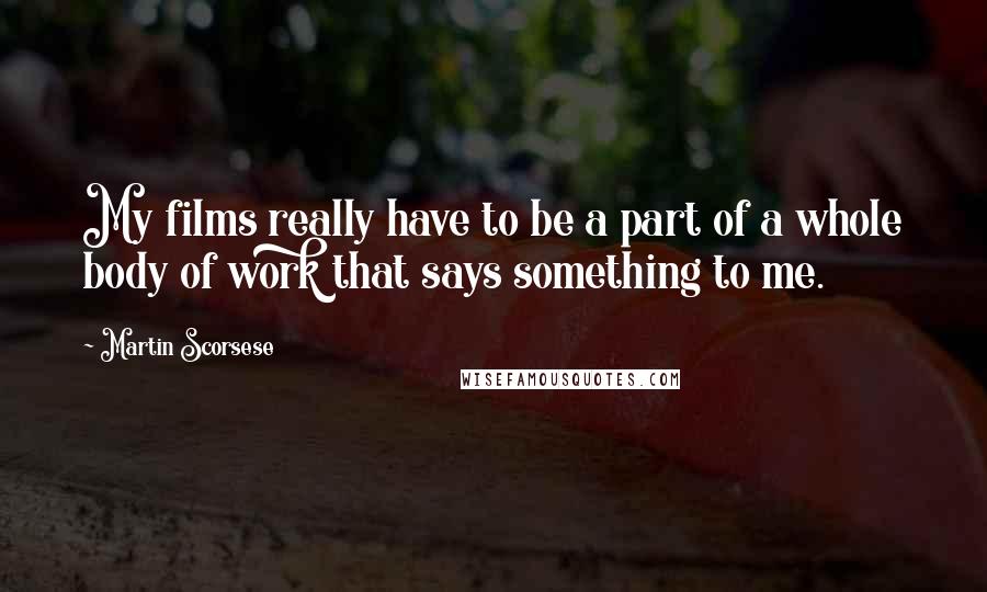 Martin Scorsese Quotes: My films really have to be a part of a whole body of work that says something to me.