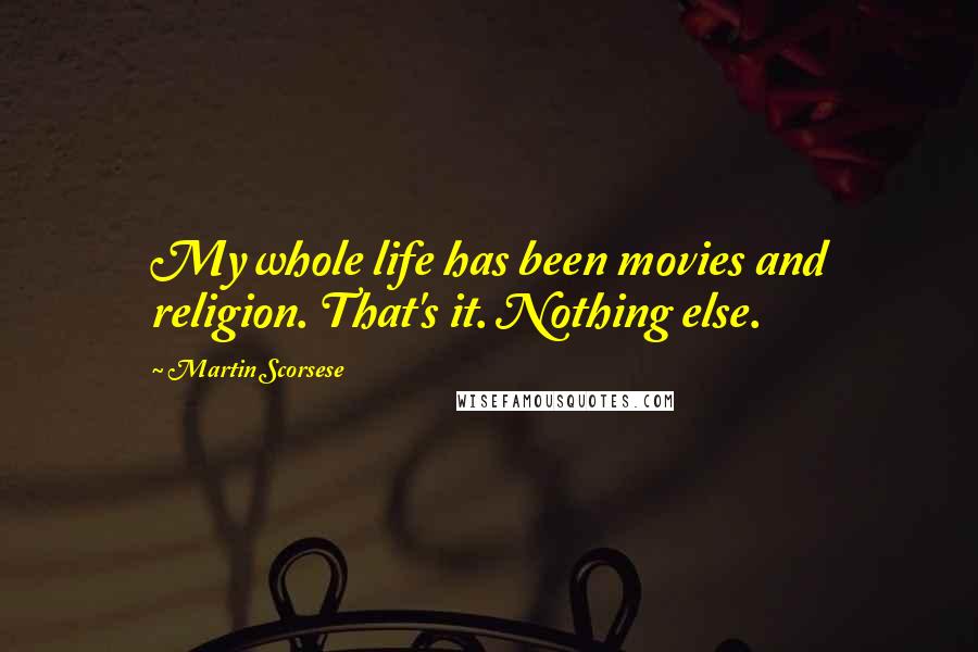 Martin Scorsese Quotes: My whole life has been movies and religion. That's it. Nothing else.