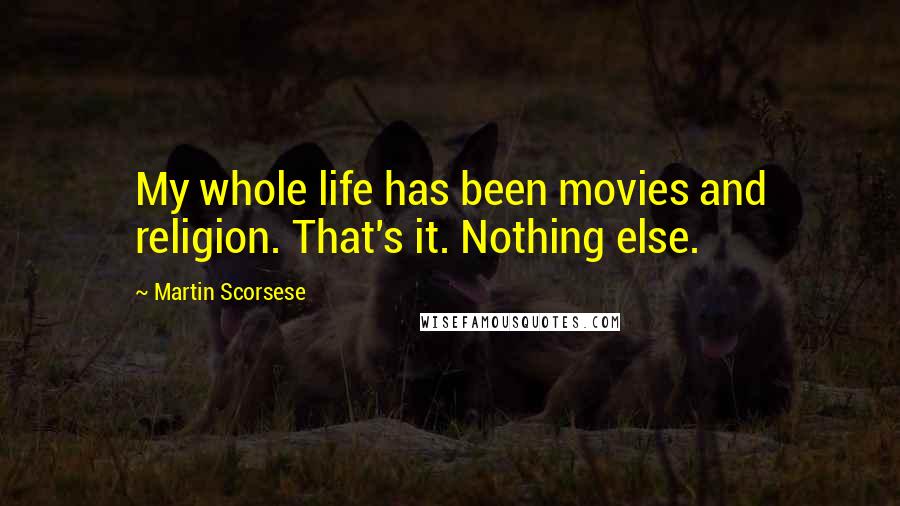 Martin Scorsese Quotes: My whole life has been movies and religion. That's it. Nothing else.