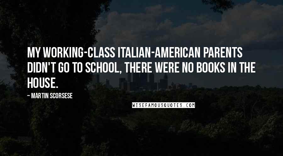 Martin Scorsese Quotes: My working-class Italian-American parents didn't go to school, there were no books in the house.