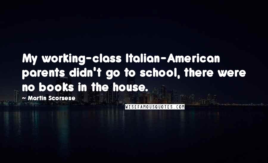 Martin Scorsese Quotes: My working-class Italian-American parents didn't go to school, there were no books in the house.