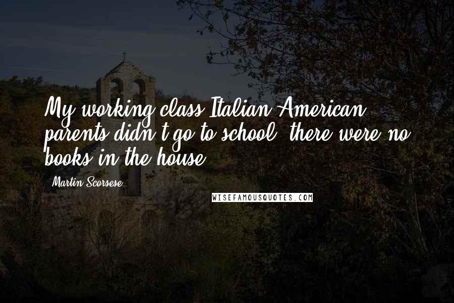 Martin Scorsese Quotes: My working-class Italian-American parents didn't go to school, there were no books in the house.