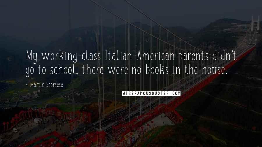 Martin Scorsese Quotes: My working-class Italian-American parents didn't go to school, there were no books in the house.