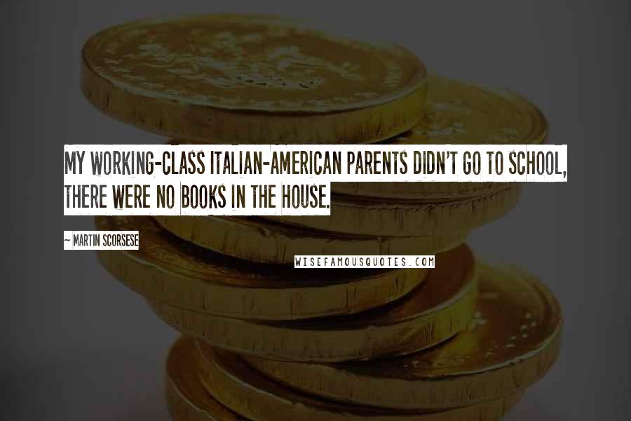 Martin Scorsese Quotes: My working-class Italian-American parents didn't go to school, there were no books in the house.