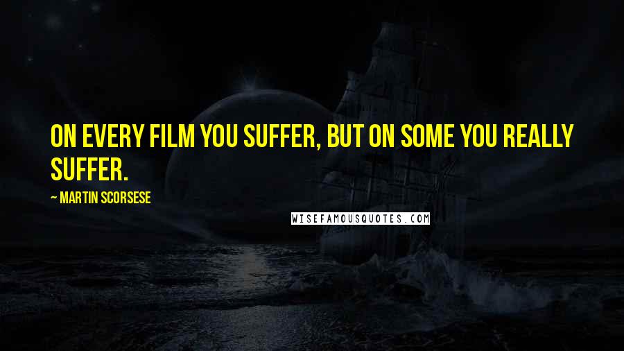 Martin Scorsese Quotes: On every film you suffer, but on some you really suffer.