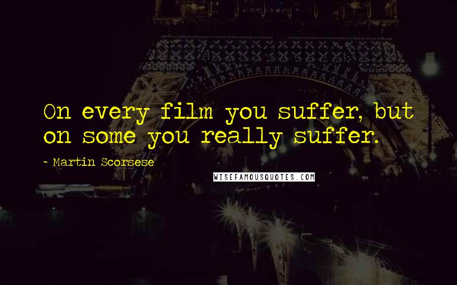 Martin Scorsese Quotes: On every film you suffer, but on some you really suffer.
