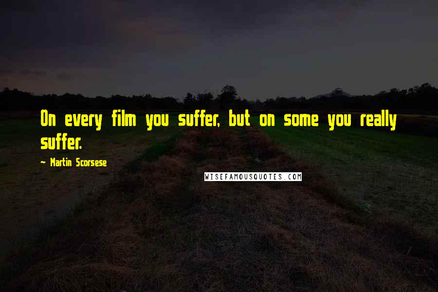 Martin Scorsese Quotes: On every film you suffer, but on some you really suffer.