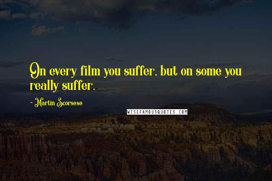 Martin Scorsese Quotes: On every film you suffer, but on some you really suffer.