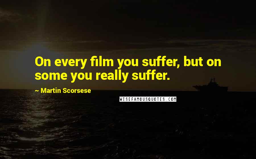 Martin Scorsese Quotes: On every film you suffer, but on some you really suffer.