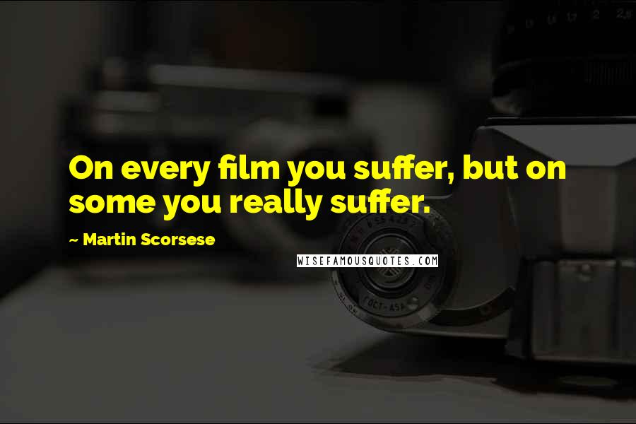 Martin Scorsese Quotes: On every film you suffer, but on some you really suffer.