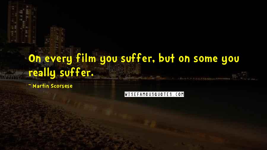 Martin Scorsese Quotes: On every film you suffer, but on some you really suffer.