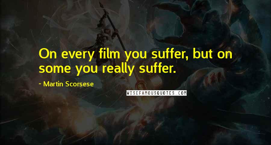 Martin Scorsese Quotes: On every film you suffer, but on some you really suffer.