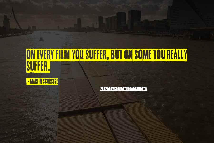 Martin Scorsese Quotes: On every film you suffer, but on some you really suffer.