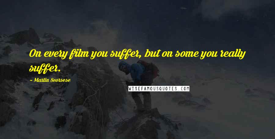 Martin Scorsese Quotes: On every film you suffer, but on some you really suffer.