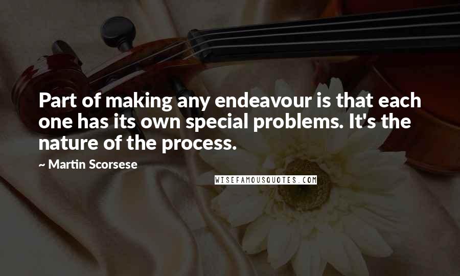 Martin Scorsese Quotes: Part of making any endeavour is that each one has its own special problems. It's the nature of the process.