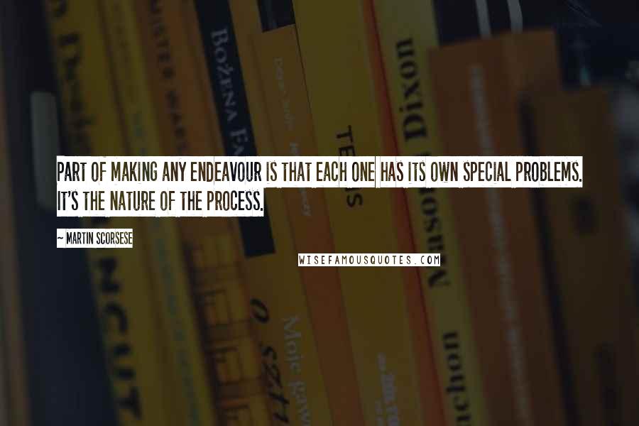 Martin Scorsese Quotes: Part of making any endeavour is that each one has its own special problems. It's the nature of the process.