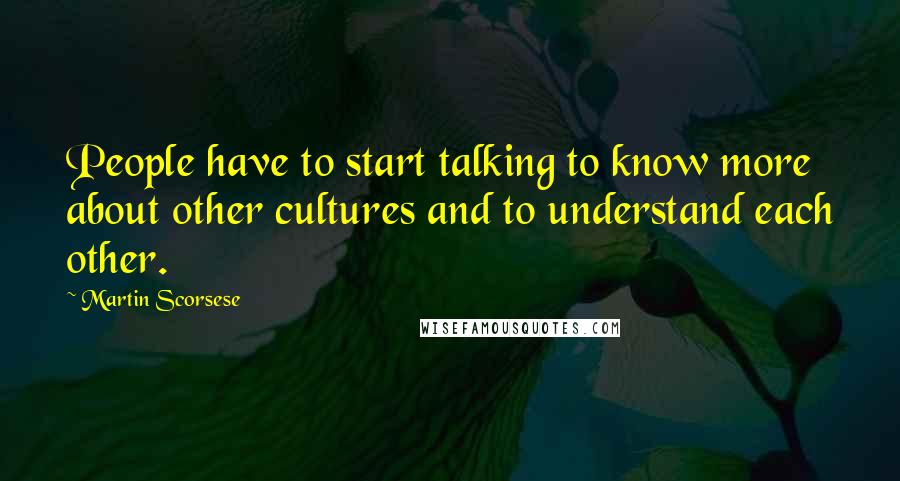 Martin Scorsese Quotes: People have to start talking to know more about other cultures and to understand each other.