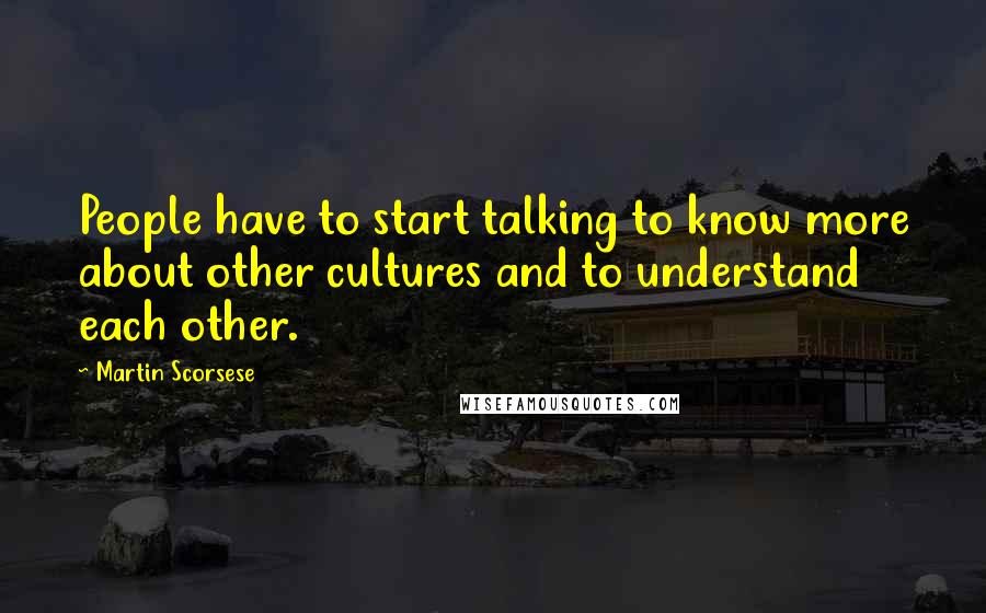 Martin Scorsese Quotes: People have to start talking to know more about other cultures and to understand each other.