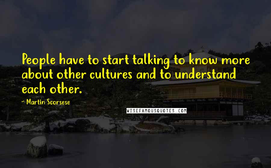 Martin Scorsese Quotes: People have to start talking to know more about other cultures and to understand each other.