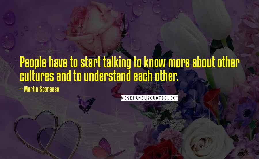 Martin Scorsese Quotes: People have to start talking to know more about other cultures and to understand each other.