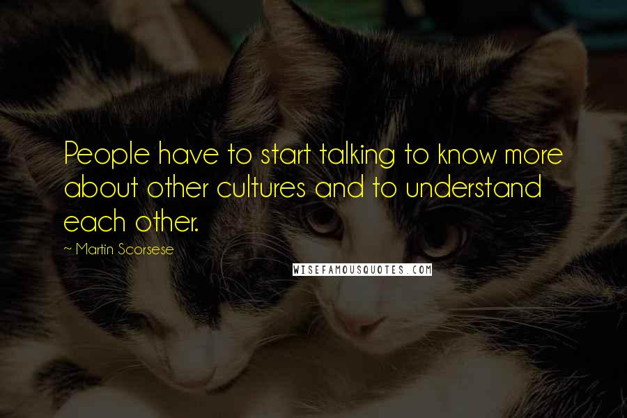 Martin Scorsese Quotes: People have to start talking to know more about other cultures and to understand each other.