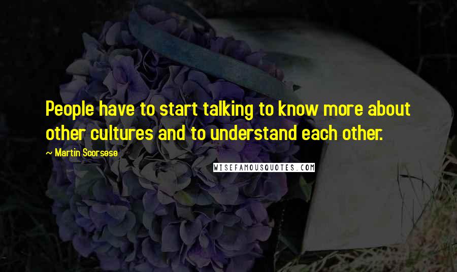 Martin Scorsese Quotes: People have to start talking to know more about other cultures and to understand each other.