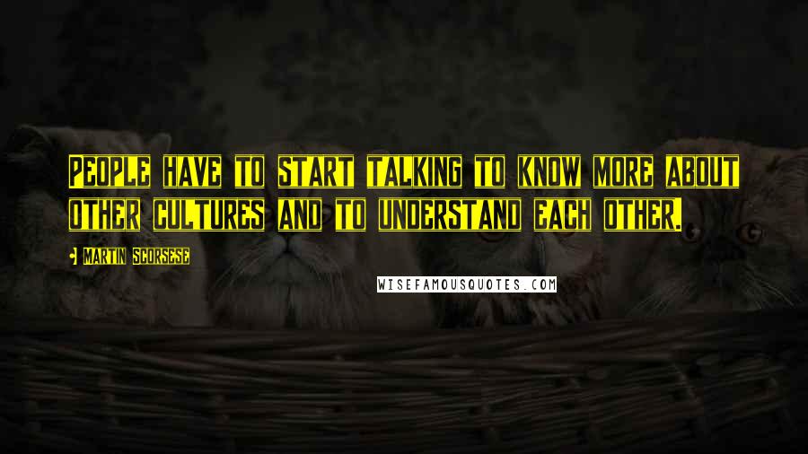 Martin Scorsese Quotes: People have to start talking to know more about other cultures and to understand each other.