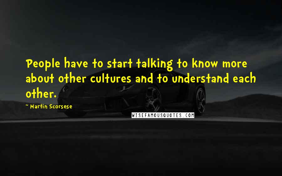 Martin Scorsese Quotes: People have to start talking to know more about other cultures and to understand each other.