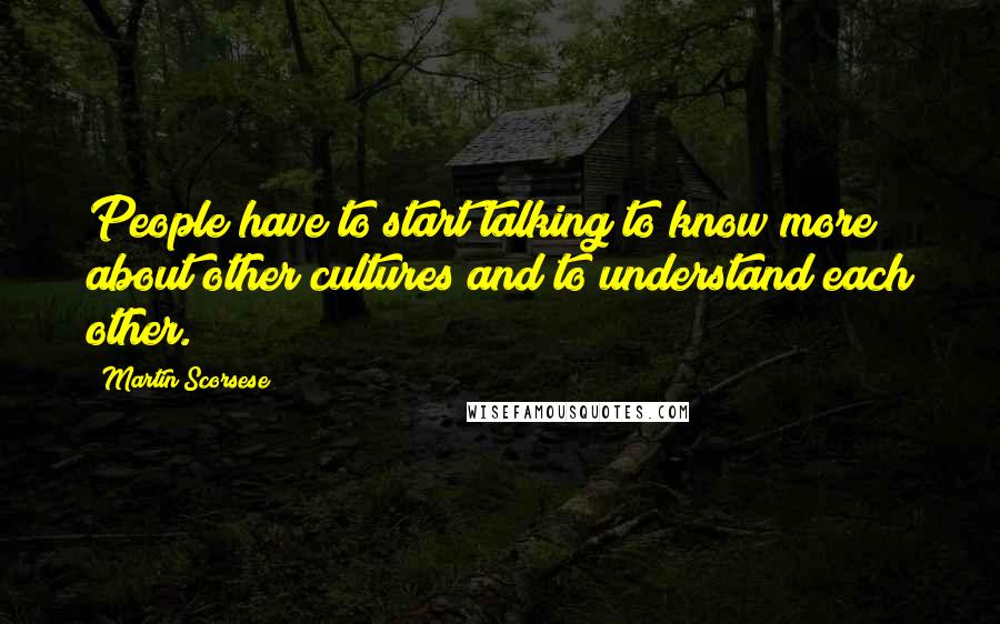 Martin Scorsese Quotes: People have to start talking to know more about other cultures and to understand each other.