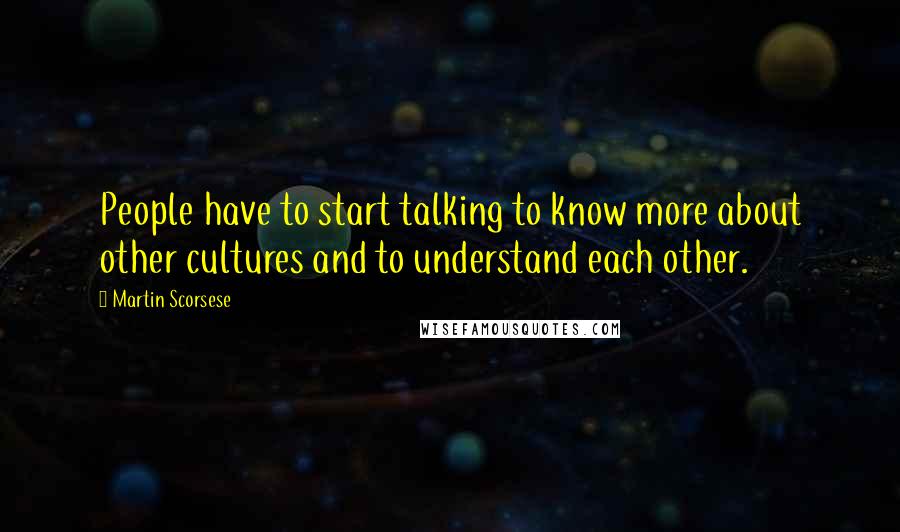 Martin Scorsese Quotes: People have to start talking to know more about other cultures and to understand each other.
