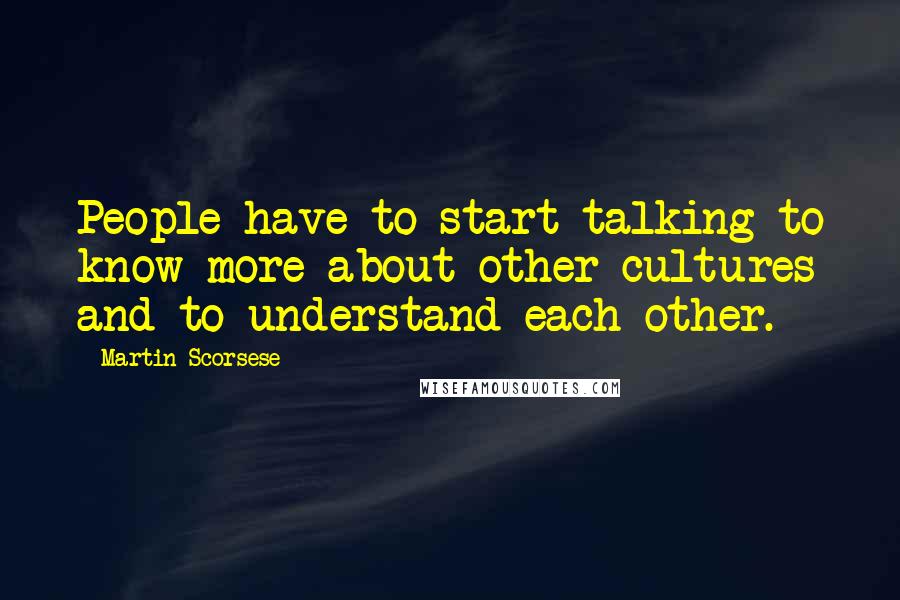 Martin Scorsese Quotes: People have to start talking to know more about other cultures and to understand each other.