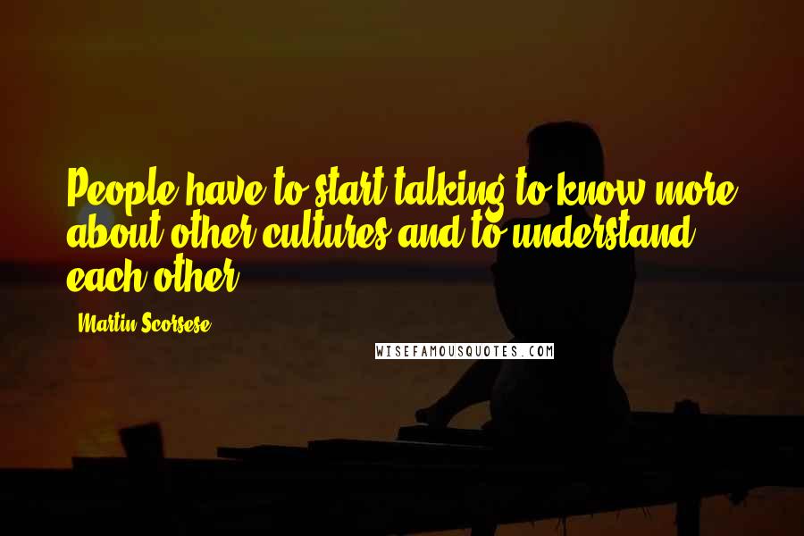 Martin Scorsese Quotes: People have to start talking to know more about other cultures and to understand each other.