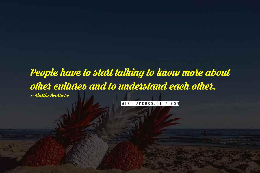 Martin Scorsese Quotes: People have to start talking to know more about other cultures and to understand each other.