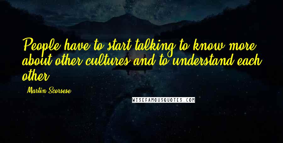 Martin Scorsese Quotes: People have to start talking to know more about other cultures and to understand each other.