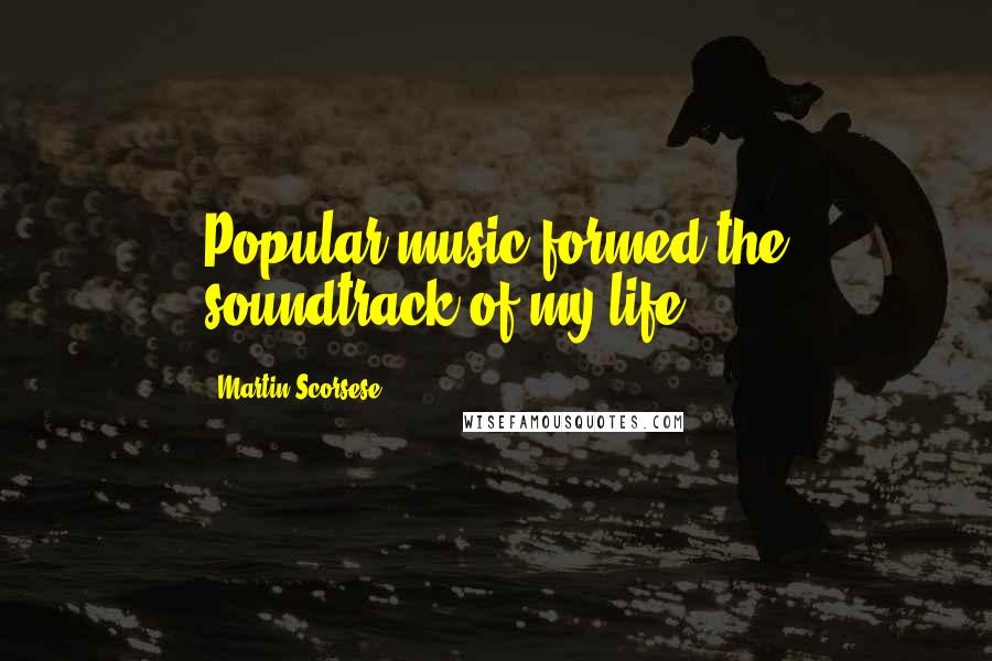 Martin Scorsese Quotes: Popular music formed the soundtrack of my life.