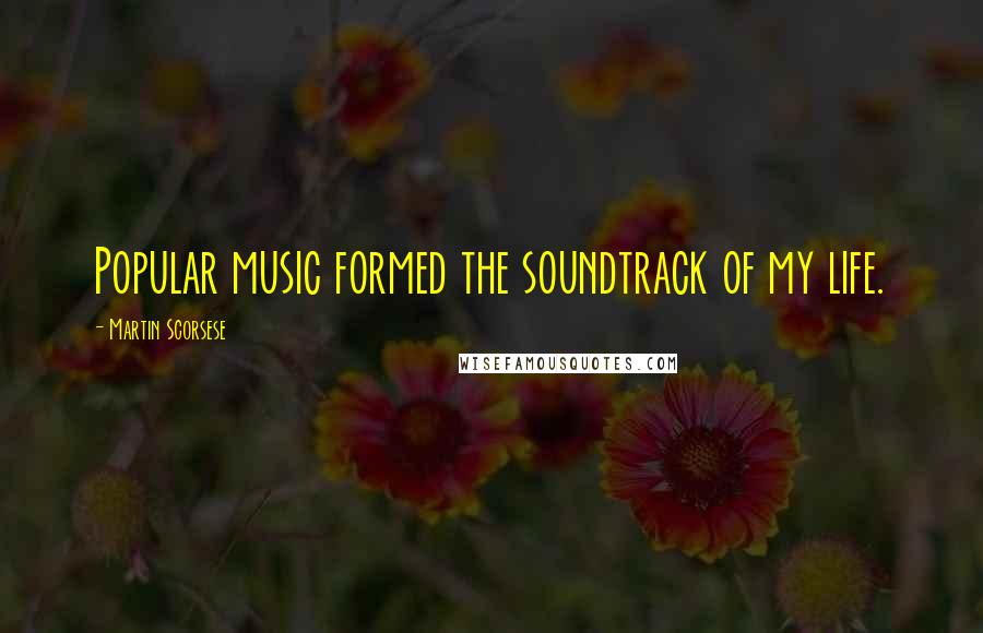 Martin Scorsese Quotes: Popular music formed the soundtrack of my life.