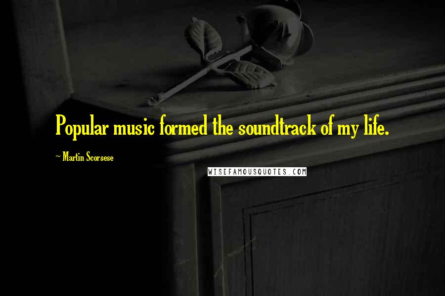 Martin Scorsese Quotes: Popular music formed the soundtrack of my life.