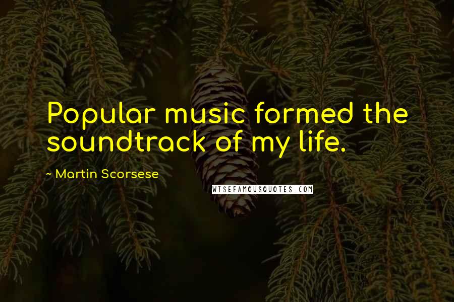 Martin Scorsese Quotes: Popular music formed the soundtrack of my life.