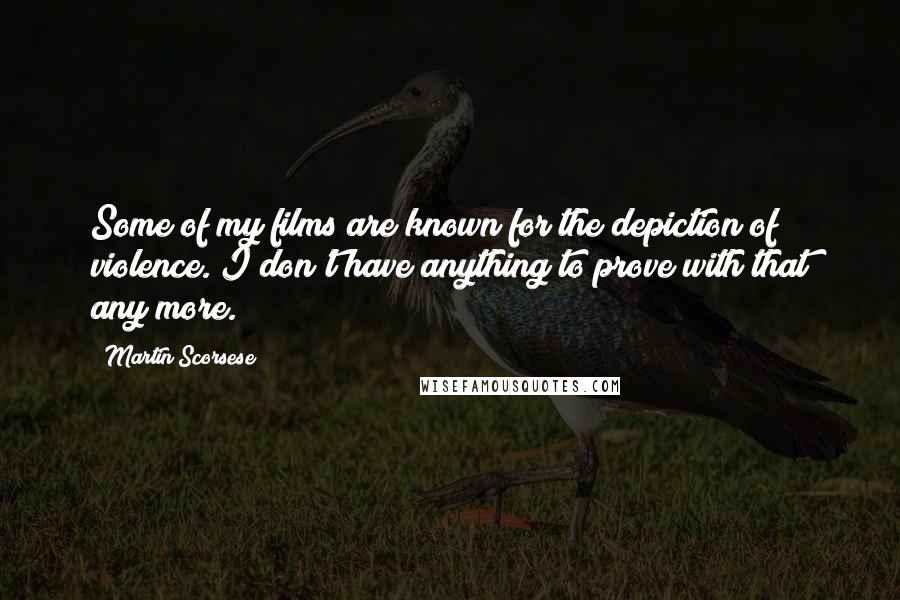 Martin Scorsese Quotes: Some of my films are known for the depiction of violence. I don't have anything to prove with that any more.