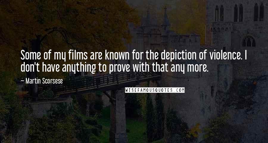 Martin Scorsese Quotes: Some of my films are known for the depiction of violence. I don't have anything to prove with that any more.