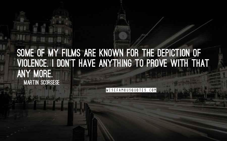 Martin Scorsese Quotes: Some of my films are known for the depiction of violence. I don't have anything to prove with that any more.