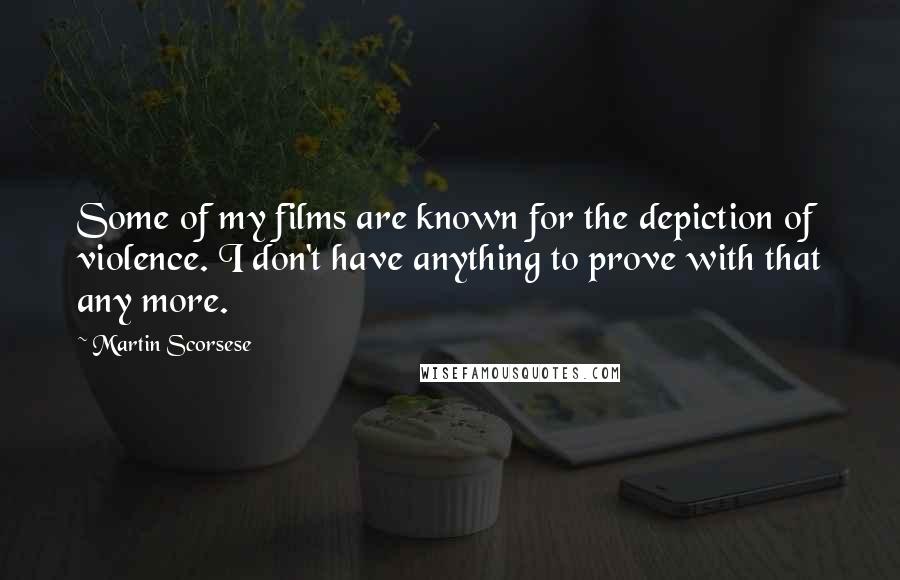 Martin Scorsese Quotes: Some of my films are known for the depiction of violence. I don't have anything to prove with that any more.