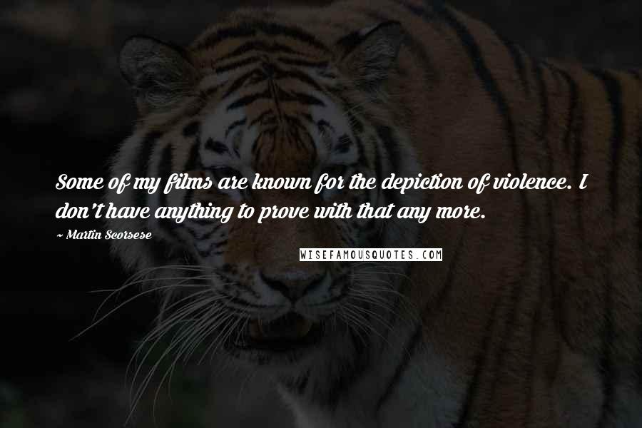 Martin Scorsese Quotes: Some of my films are known for the depiction of violence. I don't have anything to prove with that any more.