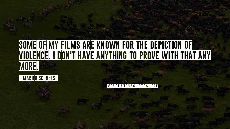 Martin Scorsese Quotes: Some of my films are known for the depiction of violence. I don't have anything to prove with that any more.