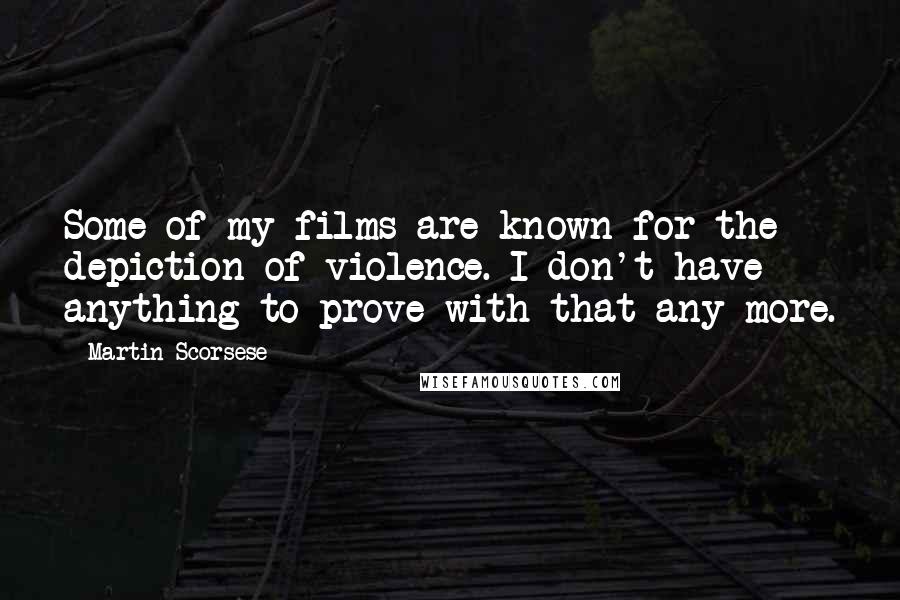 Martin Scorsese Quotes: Some of my films are known for the depiction of violence. I don't have anything to prove with that any more.